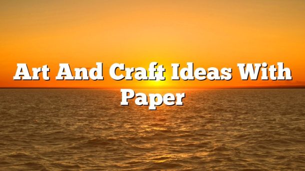 Art And Craft Ideas With Paper