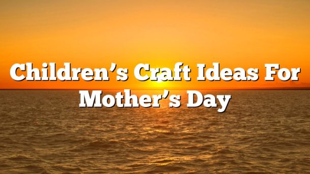 Children’s Craft Ideas For Mother’s Day