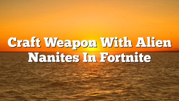 Craft Weapon With Alien Nanites In Fortnite
