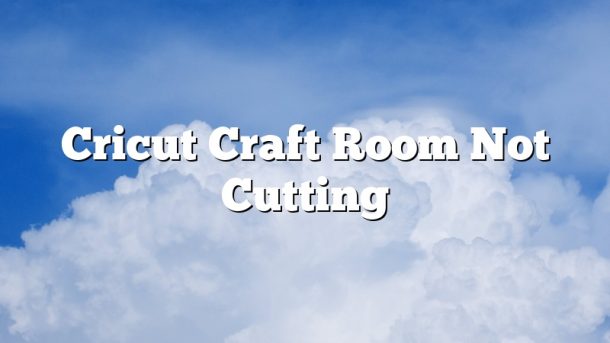 Cricut Craft Room Not Cutting
