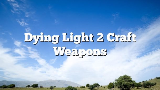 Dying Light 2 Craft Weapons