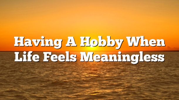 Having A Hobby When Life Feels Meaningless