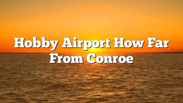 Hobby Airport How Far From Conroe