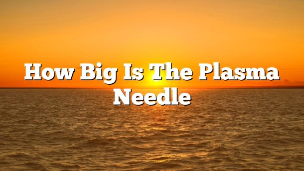 How Big Is The Plasma Needle