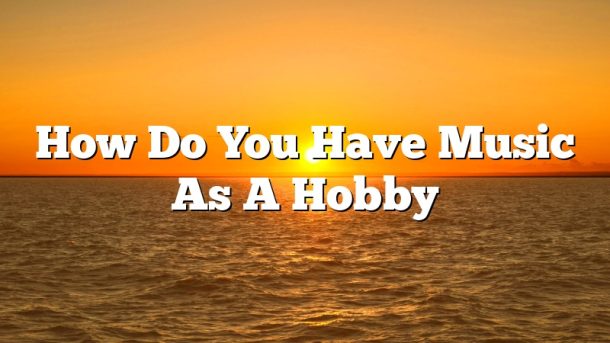 How Do You Have Music As A Hobby