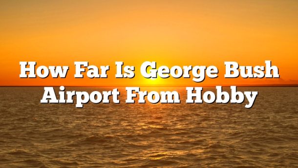 How Far Is George Bush Airport From Hobby
