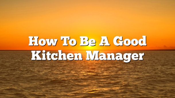 How To Be A Good Kitchen Manager