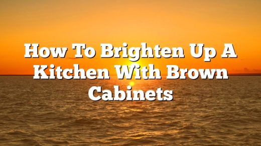 How To Brighten Up A Kitchen With Brown Cabinets