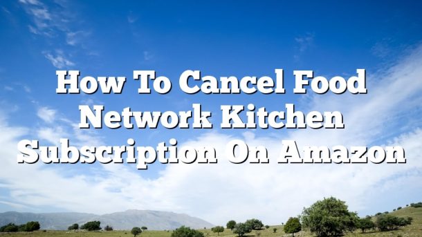 How To Cancel Food Network Kitchen Subscription On Amazon