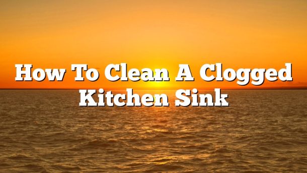 How To Clean A Clogged Kitchen Sink