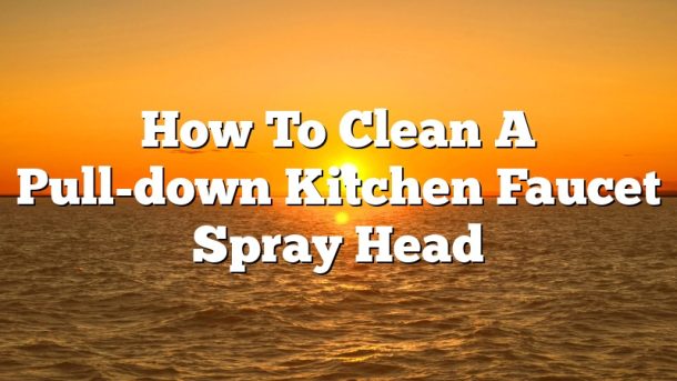 How To Clean A Pull-down Kitchen Faucet Spray Head