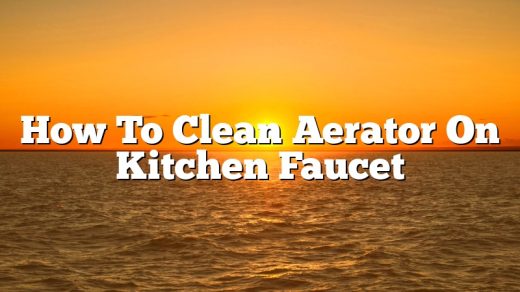 How To Clean Aerator On Kitchen Faucet