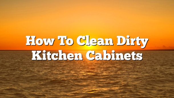How To Clean Dirty Kitchen Cabinets