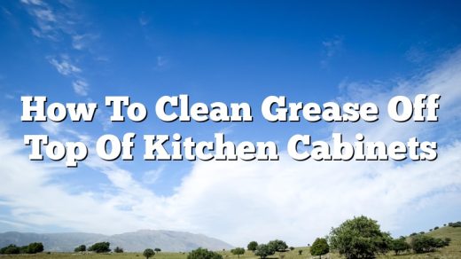 How To Clean Grease Off Top Of Kitchen Cabinets
