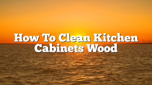 How To Clean Kitchen Cabinets Wood