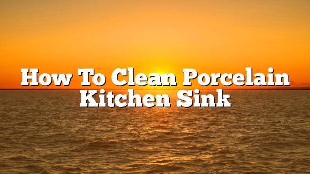 How To Clean Porcelain Kitchen Sink