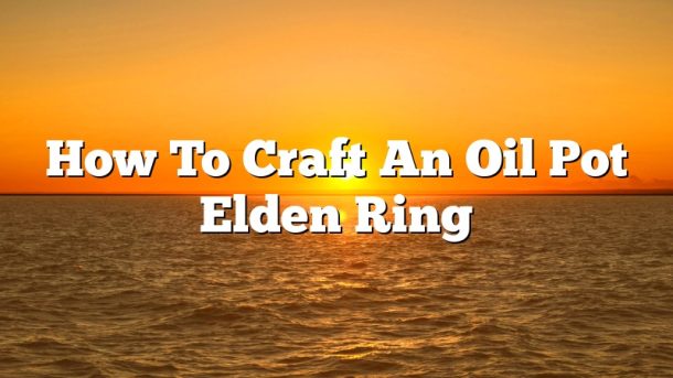 How To Craft An Oil Pot Elden Ring
