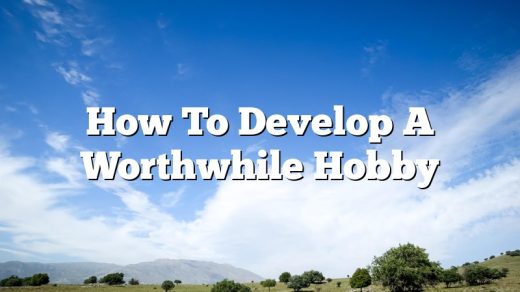 How To Develop A Worthwhile Hobby