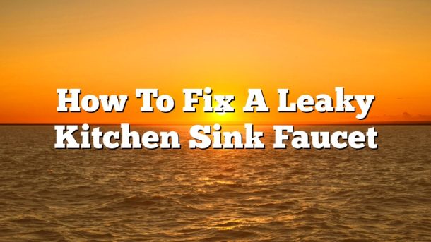 How To Fix A Leaky Kitchen Sink Faucet