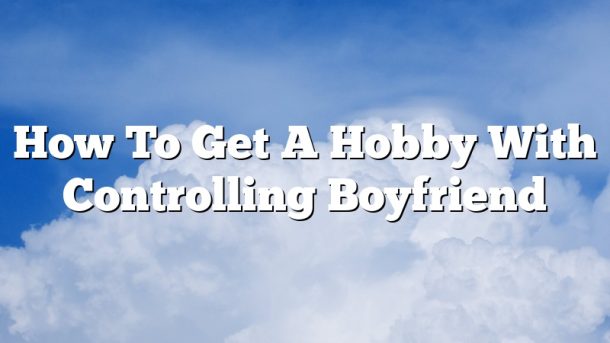 How To Get A Hobby With Controlling Boyfriend