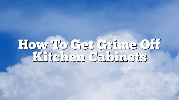 How To Get Grime Off Kitchen Cabinets