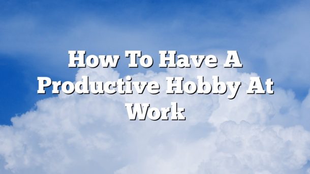 How To Have A Productive Hobby At Work