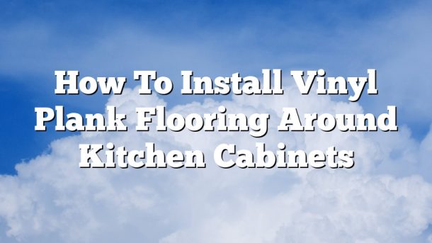 How To Install Vinyl Plank Flooring Around Kitchen Cabinets