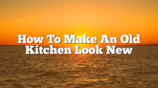 How To Make An Old Kitchen Look New