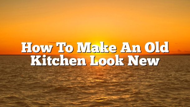 How To Make An Old Kitchen Look New