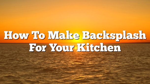 How To Make Backsplash For Your Kitchen