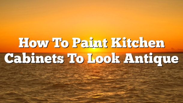 How To Paint Kitchen Cabinets To Look Antique