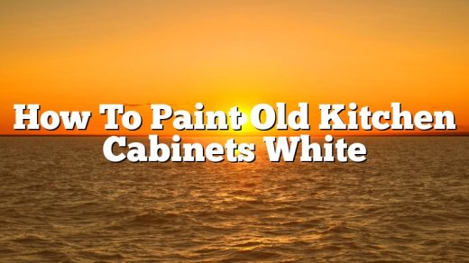 How To Paint Old Kitchen Cabinets White