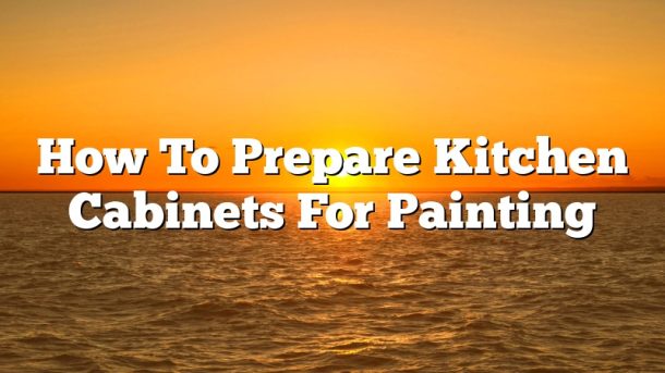 How To Prepare Kitchen Cabinets For Painting
