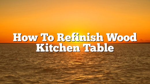 How To Refinish Wood Kitchen Table