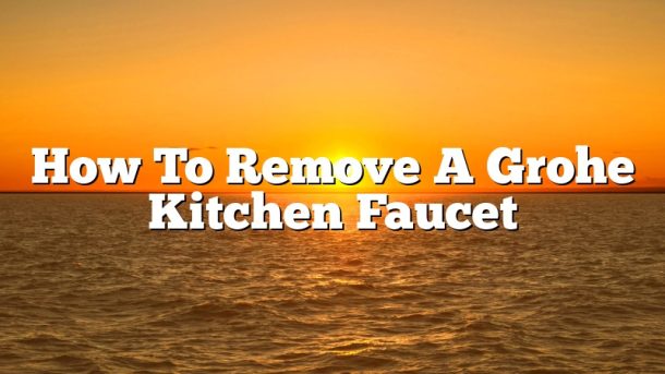 How To Remove A Grohe Kitchen Faucet