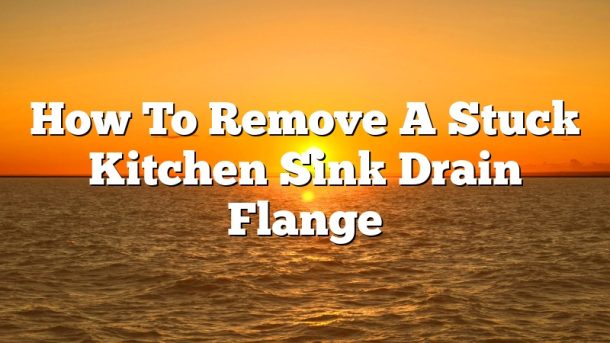 How To Remove A Stuck Kitchen Sink Drain Flange
