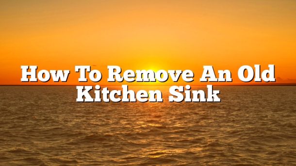 How To Remove An Old Kitchen Sink