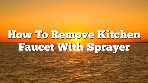 How To Remove Kitchen Faucet With Sprayer