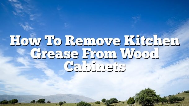 How To Remove Kitchen Grease From Wood Cabinets