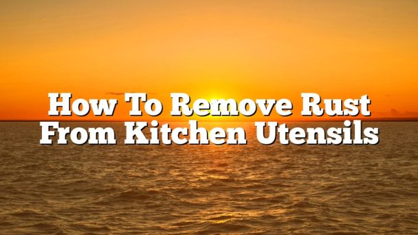 How To Remove Rust From Kitchen Utensils