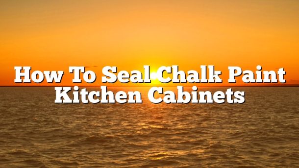 How To Seal Chalk Paint Kitchen Cabinets