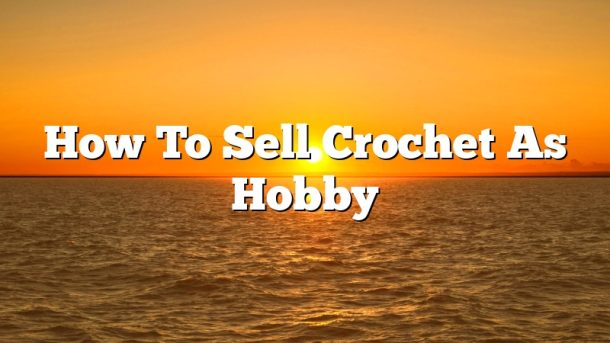 How To Sell Crochet As Hobby
