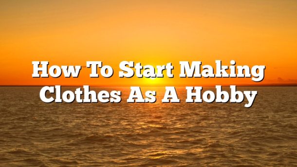How To Start Making Clothes As A Hobby
