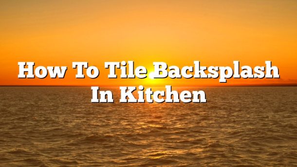 How To Tile Backsplash In Kitchen
