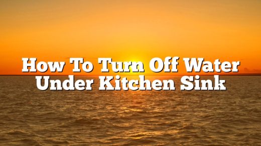 How To Turn Off Water Under Kitchen Sink