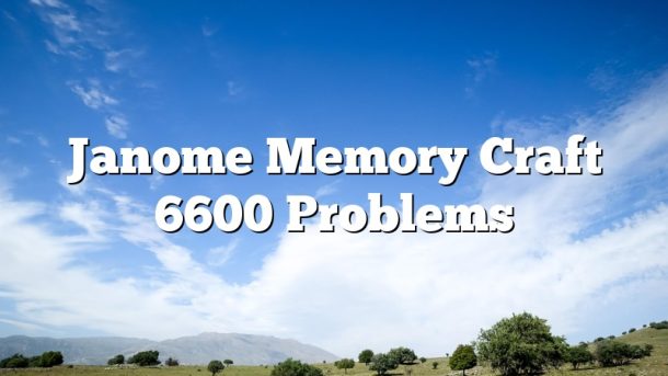 Janome Memory Craft 6600 Problems
