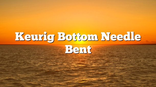 Keurig Bottom Needle Bent