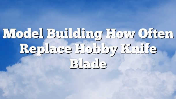 Model Building How Often Replace Hobby Knife Blade