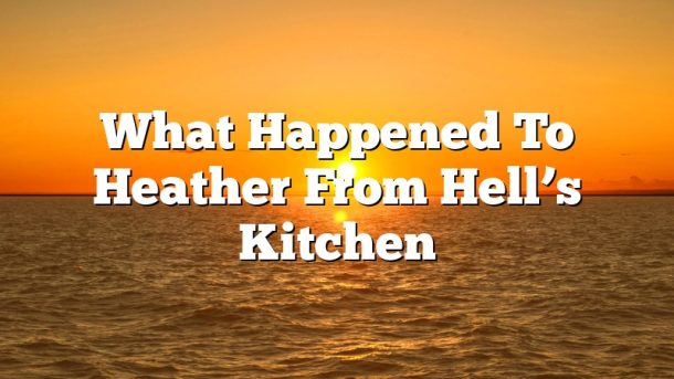 What Happened To Heather From Hell’s Kitchen