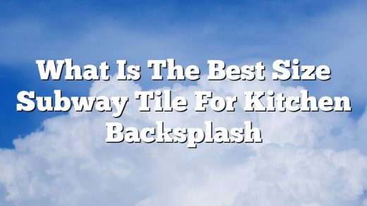 What Is The Best Size Subway Tile For Kitchen Backsplash